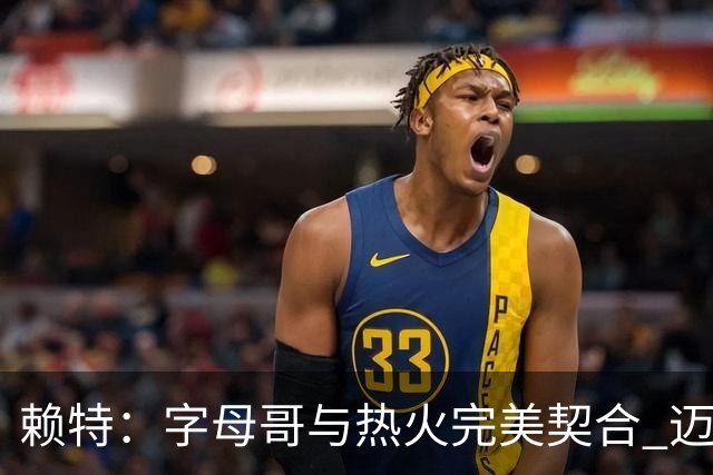 赖特：字母哥与热火完美契合 迈阿密是渴望重返巅峰球员的圣地