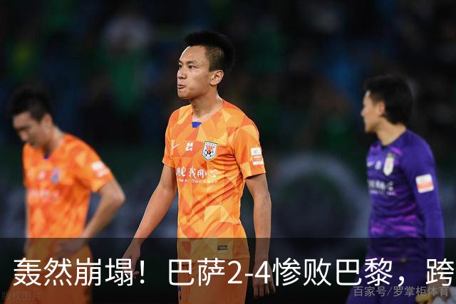 轰然崩塌！巴萨2-4惨败巴黎，跨赛季11连胜神话彻底终结