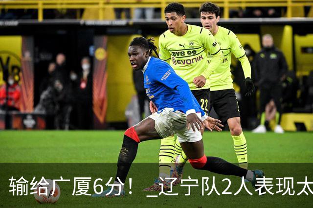 输给广厦6分！ 辽宁队2人表现太糟糕，坑惨了球队