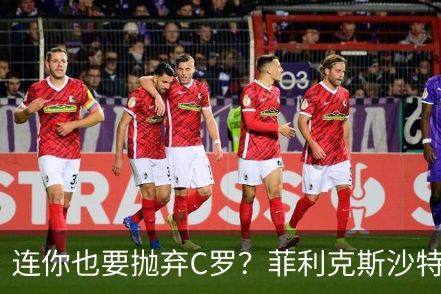 连你也要抛弃C罗？菲利克斯沙特30球22助攻，为何执意重返欧洲