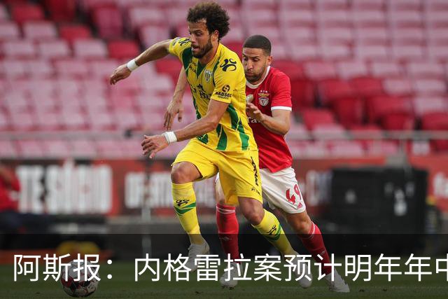 阿斯报：内格雷拉案预计明年年中结案，预审已经进入尾声阶段