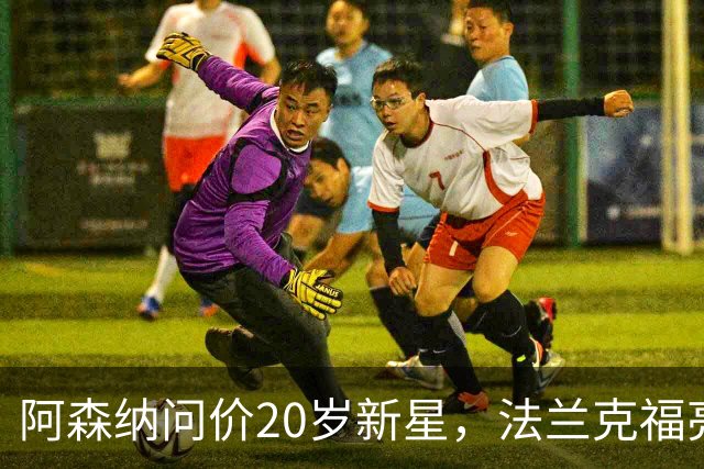 阿森纳问价20岁新星，法兰克福亮出6000万解约金