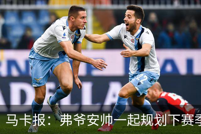 马卡报：弗爷安帅一起规划下赛季 先卖球员再引援