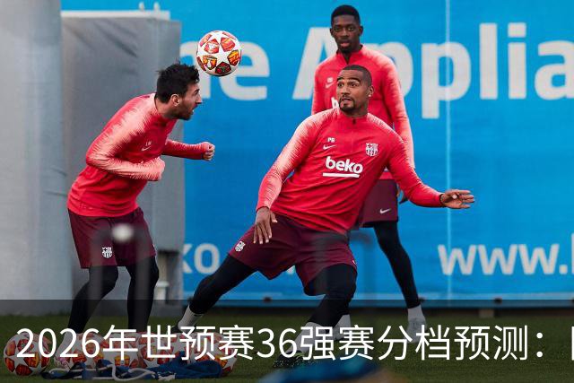 2026年世预赛36强赛分档预测：国足有可能降至第3档，12月抽签！