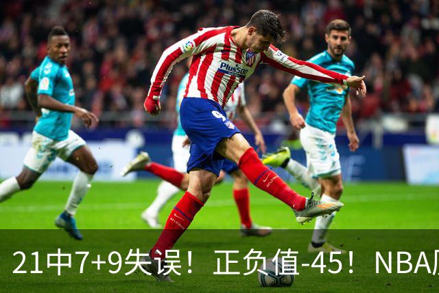 21中7+9失误！正负值-45！NBA历史最差首秀，威尔逊超越风雪哥