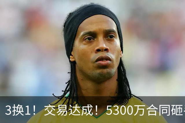 3换1！交易达成！5300万合同砸手里
