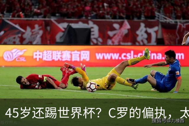 45岁还踢世界杯？C罗的偏执，太残忍了