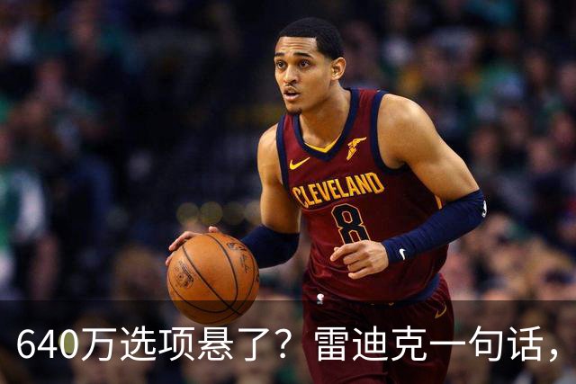 640万选项悬了？雷迪克一句话，湖人射手听出弦外之音