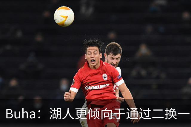 Buha：湖人更倾向于通过二换一交易 而不是直接裁掉克内克特