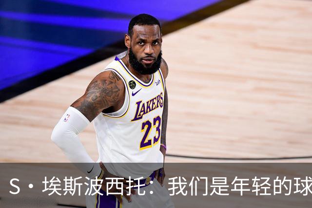 S·埃斯波西托：我们是年轻的球队，但对阵世界级球员表现出色