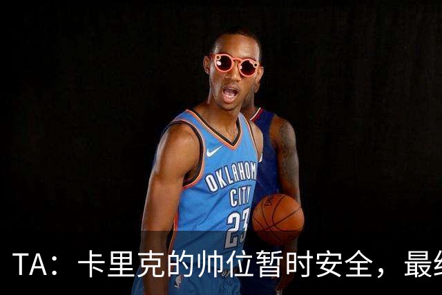 TA：卡里克的帅位暂时安全，最终成绩自然会决定他的未来