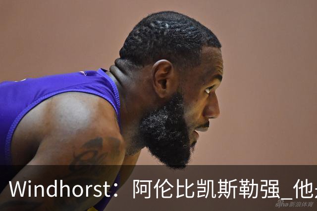 Windhorst：阿伦比凯斯勒强 他是骑士目前唯一愿意交易的球员